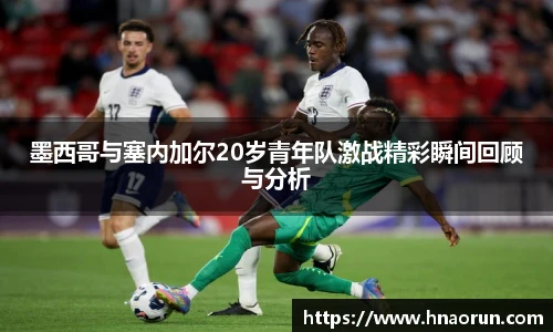 墨西哥与塞内加尔20岁青年队激战精彩瞬间回顾与分析