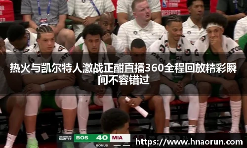热火与凯尔特人激战正酣直播360全程回放精彩瞬间不容错过